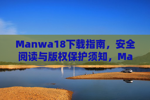 Manwa18下载指南，安全阅读与版权保护须知，Manwa18安全下载与版权保护指南