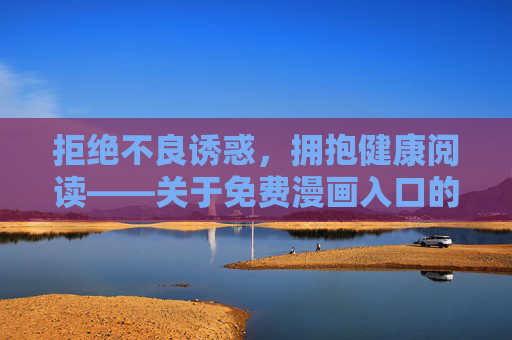 拒绝不良诱惑，拥抱健康阅读——关于免费漫画入口的理性提醒，免费漫画入口，理性选择，健康阅读