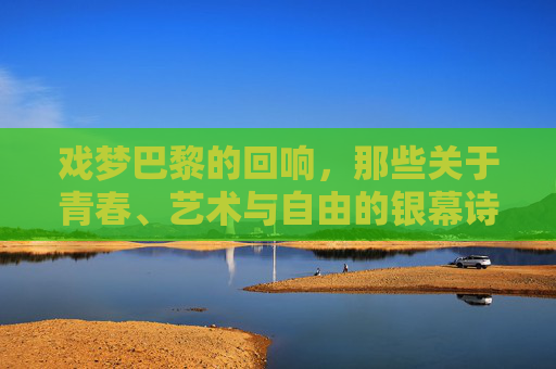 戏梦巴黎的回响,那些关于青春、艺术与自由的银幕诗篇,戏梦巴黎,青春、艺术与自由的银幕回响 戏梦巴黎的回响,那些关于青春、艺术与自由的银幕诗篇,戏梦巴黎,青春、艺术与自由的银幕回响