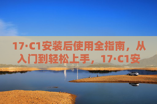 17·C1安装后使用全指南，从入门到轻松上手，17·C1安装后使用全指南，从入门到轻松上手