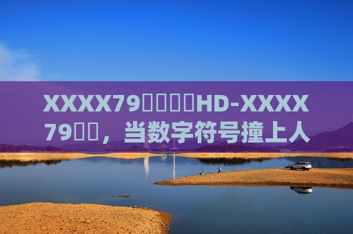XXXX79馃崋馃崋HD-XXXX79馃崋,当数字符号撞上人间烟火,数字符号撞上人间烟火 XXXX79馃崋馃崋HD-XXXX79馃崋,当数字符号撞上人间烟火,数字符号撞上人间烟火
