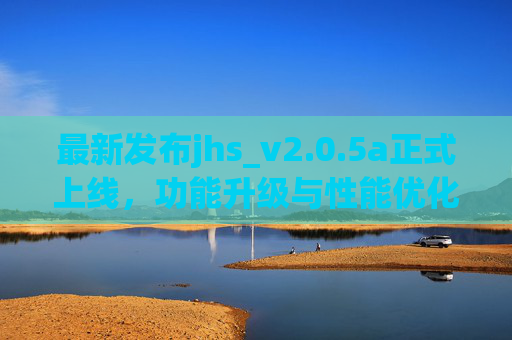 最新发布jhs_v2.0.5a正式上线，功能升级与性能优化，附安全下载指南，jhs_v2.0.5a正式上线，功能升级、性能优化及安全下载指南