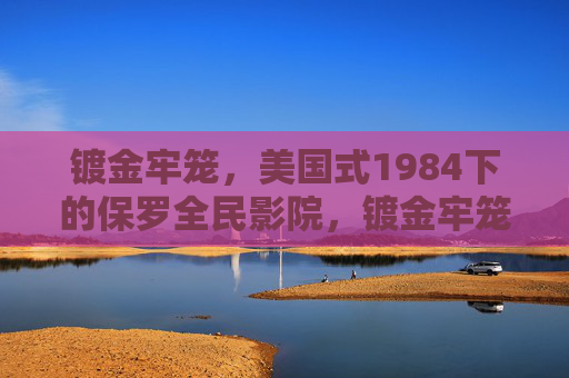镀金牢笼,美国式1984下的保罗全民影院,镀金牢笼,美国式1984下的保罗全民影院 镀金牢笼,美国式1984下的保罗全民影院,镀金牢笼,美国式1984下的保罗全民影院