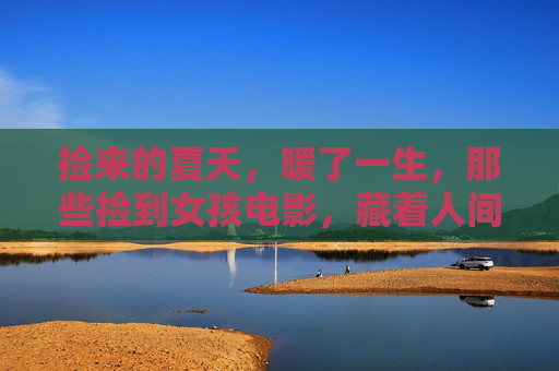 捡来的夏天，暖了一生，那些捡到女孩电影，藏着人间最温柔的羁绊，捡来的夏天，暖了一生的温柔羁绊