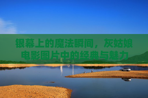 银幕上的魔法瞬间,灰姑娘电影图片中的经典与魅力 银幕上的魔法瞬间,灰姑娘电影图片中的经典与魅力