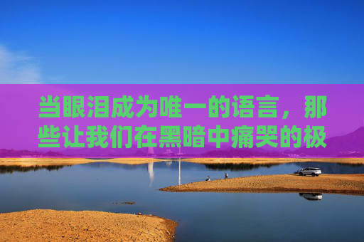 当眼泪成为唯一的语言,那些让我们在黑暗中痛哭的极致催泪电影 当眼泪成为唯一的语言,那些让我们在黑暗中痛哭的极致催泪电影