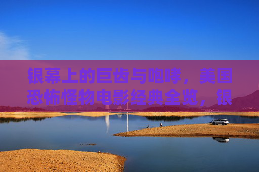 银幕上的巨齿与咆哮,美国恐怖怪物电影经典全览,银幕上的巨齿与咆哮,美国恐怖怪物电影经典全览 银幕上的巨齿与咆哮,美国恐怖怪物电影经典全览,银幕上的巨齿与咆哮,美国恐怖怪物电影经典全览