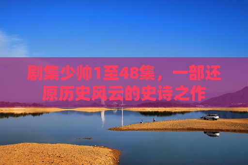 剧集少帅1至48集,一部还原历史风云的史诗之作 剧集少帅1至48集,一部还原历史风云的史诗之作