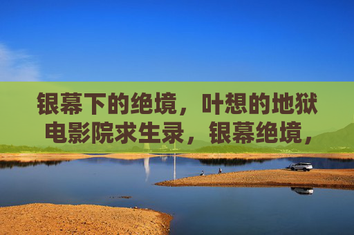 银幕下的绝境,叶想的地狱电影院求生录,银幕绝境,叶想的地狱电影院求生 银幕下的绝境,叶想的地狱电影院求生录,银幕绝境,叶想的地狱电影院求生