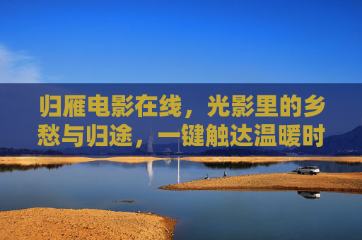 归雁电影在线,光影里的乡愁与归途,一键触达温暖时光,归雁电影在线,光影乡愁归途,一键温暖时光 归雁电影在线,光影里的乡愁与归途,一键触达温暖时光,归雁电影在线,光影乡愁归途,一键温暖时光