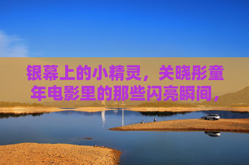 银幕上的小精灵,关晓彤童年电影里的那些闪亮瞬间,银幕小精灵关晓彤,童年电影的闪亮瞬间 银幕上的小精灵,关晓彤童年电影里的那些闪亮瞬间,银幕小精灵关晓彤,童年电影的闪亮瞬间