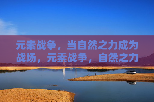 元素战争,当自然之力成为战场,元素战争,自然之力战场 元素战争,当自然之力成为战场,元素战争,自然之力战场