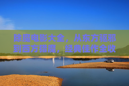 除魔电影大全,从东方驱邪到西方猎魔,经典佳作全收录,除魔电影大全,东方驱邪到西方猎魔经典全收录 除魔电影大全,从东方驱邪到西方猎魔,经典佳作全收录,除魔电影大全,东方驱邪到西方猎魔经典全收录