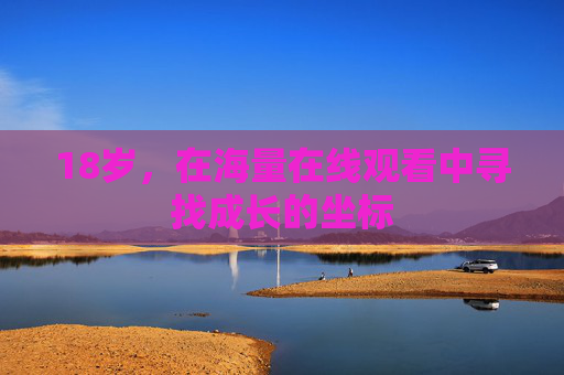18岁，在海量在线观看中寻找成长的坐标