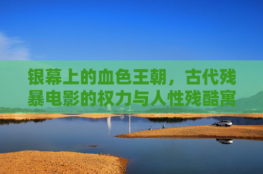 银幕上的血色王朝,古代残暴电影的权力与人性残酷寓言,血色王朝,权力与人性的残酷寓言 银幕上的血色王朝,古代残暴电影的权力与人性残酷寓言,血色王朝,权力与人性的残酷寓言