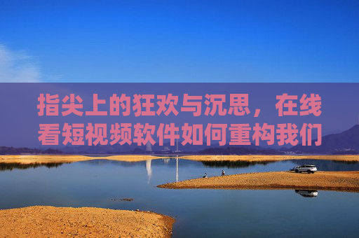指尖上的狂欢与沉思,在线看短视频软件如何重构我们的时间与认知,指尖狂欢与沉思,短视频重构时间与认知 指尖上的狂欢与沉思,在线看短视频软件如何重构我们的时间与认知,指尖狂欢与沉思,短视频重构时间与认知