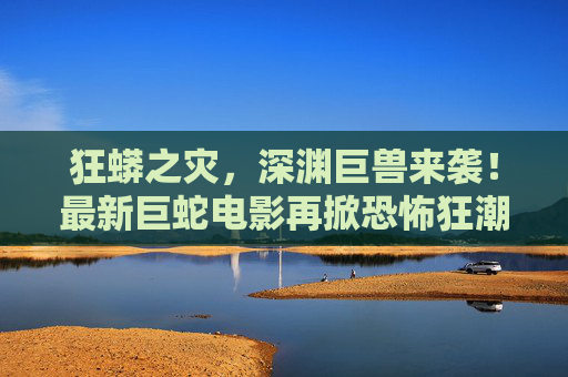 狂蟒之灾，深渊巨兽来袭！最新巨蛇电影再掀恐怖狂潮，你敢看吗？