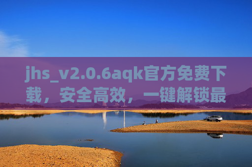 jhs_v2.0.6aqk官方免费下载，安全高效，一键解锁最新功能，jhs_v2.0.6aqk官方免费下载，安全高效，一键解锁最新功能