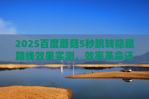 2025百度蘑菇5秒跳转隐藏路线效果实测，效率革命还是噱头？2025百度蘑菇5秒跳转隐藏路线实测，效率革命还是噱头？