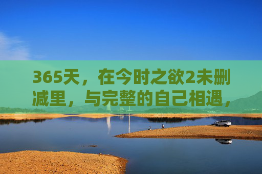 365天，在今时之欲2未删减里，与完整的自己相遇，365天，在今时之欲2未删减里，与完整的自己相遇
