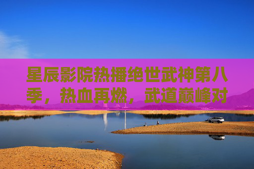 星辰影院热播绝世武神第八季,热血再燃,武道巅峰对决升级!绝世武神第八季热血再燃,武道巅峰对决升级! 星辰影院热播绝世武神第八季,热血再燃,武道巅峰对决升级!绝世武神第八季热血再燃,武道巅峰对决升级!