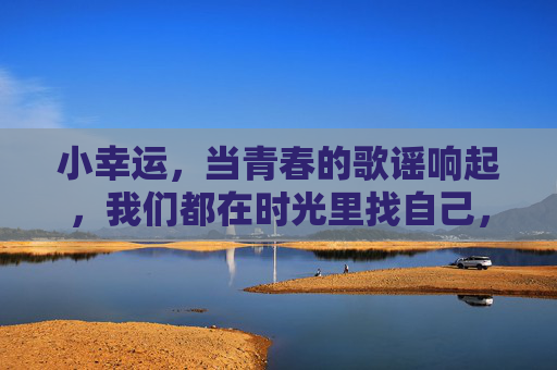 小幸运,当青春的歌谣响起,我们都在时光里找自己,小幸运,青春歌谣里的时光寻我 小幸运,当青春的歌谣响起,我们都在时光里找自己,小幸运,青春歌谣里的时光寻我