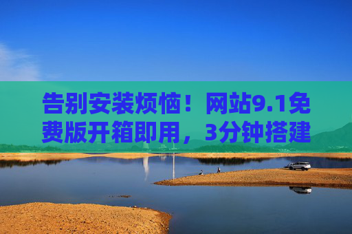 告别安装烦恼！网站9.1免费版开箱即用，3分钟搭建你的专属线上空间，免费开箱即用！3分钟搭建专属网站，告别安装烦恼