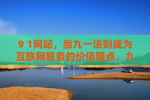 9 1网站,当九一法则成为互联网服务的价值锚点,九一法则,互联网服务的价值锚点 9 1网站,当九一法则成为互联网服务的价值锚点,九一法则,互联网服务的价值锚点