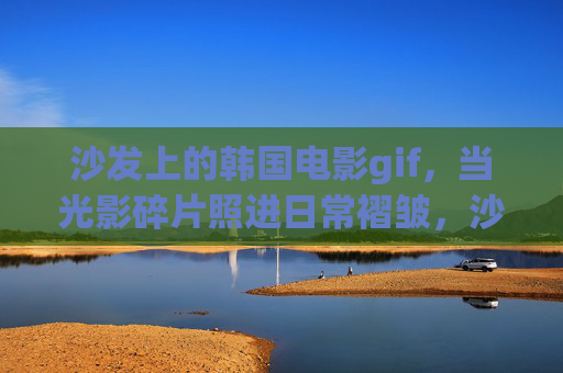沙发上的韩国电影gif,当光影碎片照进日常褶皱,沙发光影,韩国电影gif照见日常褶皱 沙发上的韩国电影gif,当光影碎片照进日常褶皱,沙发光影,韩国电影gif照见日常褶皱
