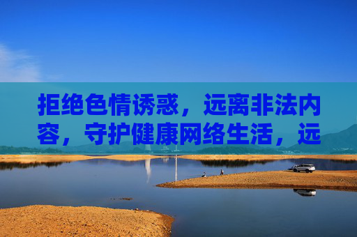 拒绝色情诱惑,远离非法内容,守护健康网络生活,远离非法色情,守护健康网络 拒绝色情诱惑,远离非法内容,守护健康网络生活,远离非法色情,守护健康网络