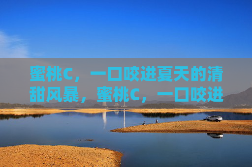 蜜桃C,一口咬进夏天的清甜风暴,蜜桃C,一口咬进夏天的清甜风暴 蜜桃C,一口咬进夏天的清甜风暴,蜜桃C,一口咬进夏天的清甜风暴