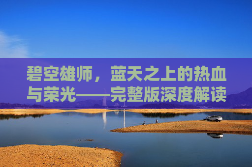 碧空雄师,蓝天之上的热血与荣光——完整版深度解读,碧空雄师,蓝天之上的热血荣光深度解读 碧空雄师,蓝天之上的热血与荣光——完整版深度解读,碧空雄师,蓝天之上的热血荣光深度解读