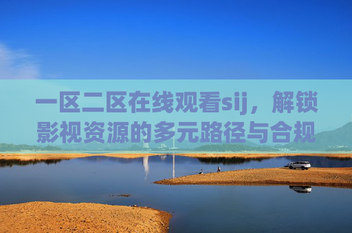 一区二区在线观看sij，解锁影视资源的多元路径与合规指南，解锁影视资源多元路径，一区二区在线观看合规指南