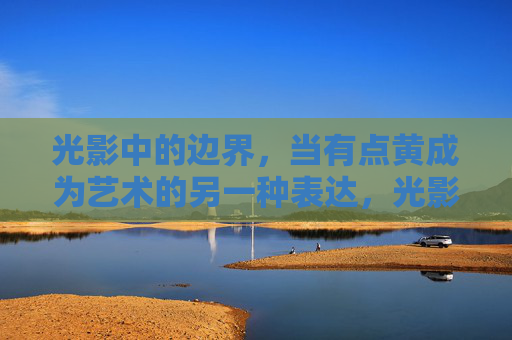 光影中的边界,当有点黄成为艺术的另一种表达,光影边界,暧昧元素的艺术转译 光影中的边界,当有点黄成为艺术的另一种表达,光影边界,暧昧元素的艺术转译