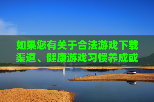 如果您有关于合法游戏下载渠道、健康游戏习惯养成或其他积极文化内容的需求，我很乐意为您提供帮助。让我们一起共同营造清朗、健康、文明的网络环境
