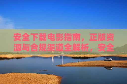 安全下载电影指南,正版资源与合规渠道全解析,安全下载电影指南,正版资源与合规渠道全解析 安全下载电影指南,正版资源与合规渠道全解析,安全下载电影指南,正版资源与合规渠道全解析