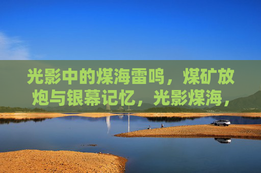光影中的煤海雷鸣,煤矿放炮与银幕记忆,光影煤海,银幕雷鸣记忆 光影中的煤海雷鸣,煤矿放炮与银幕记忆,光影煤海,银幕雷鸣记忆
