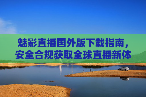 魅影直播国外版下载指南,安全合规获取全球直播新体验,魅影直播国外版安全下载指南,合规获取全球直播新体验 魅影直播国外版下载指南,安全合规获取全球直播新体验,魅影直播国外版安全下载指南,合规获取全球直播新体验
