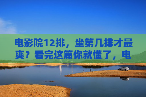 电影院12排,坐第几排才最爽?看完这篇你就懂了,电影院坐第几排最爽?看完这篇你就懂了 电影院12排,坐第几排才最爽?看完这篇你就懂了,电影院坐第几排最爽?看完这篇你就懂了