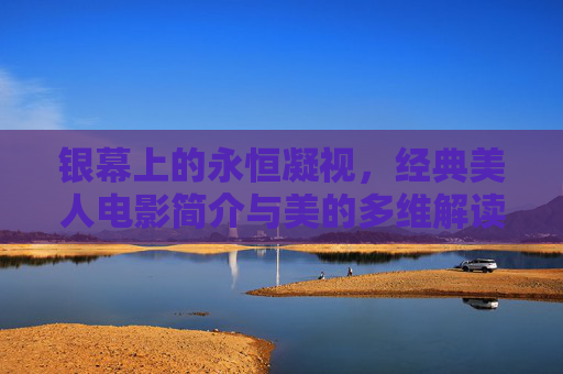 银幕上的永恒凝视，经典美人电影简介与美的多维解读，银幕永恒凝视，经典美人电影与美的多维解读