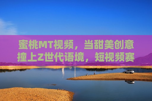 蜜桃MT视频，当甜美创意撞上Z世代语境，短视频赛道的新甜心，蜜桃MT，Z世代甜美创意，短视频赛道新甜心