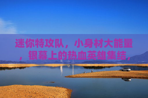 迷你特攻队，小身材大能量，银幕上的热血英雄集结，迷你特攻队，小身材大能量，银幕热血英雄集结