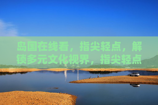 岛国在线看,指尖轻点,解锁多元文化视界,指尖轻点岛国在线,解锁多元文化视界 岛国在线看,指尖轻点,解锁多元文化视界,指尖轻点岛国在线,解锁多元文化视界