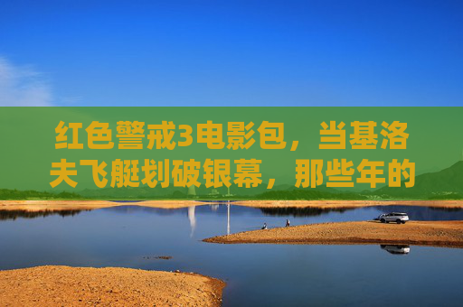 红色警戒3电影包，当基洛夫飞艇划破银幕，那些年的即时战略狂想照进现实？红色警戒3电影包，基洛夫飞艇划破银幕，即时战略狂想照进现实