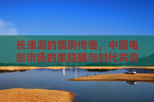 长津湖的票房传奇,中国电影市场的里程碑与时代共鸣 长津湖的票房传奇,中国电影市场的里程碑与时代共鸣