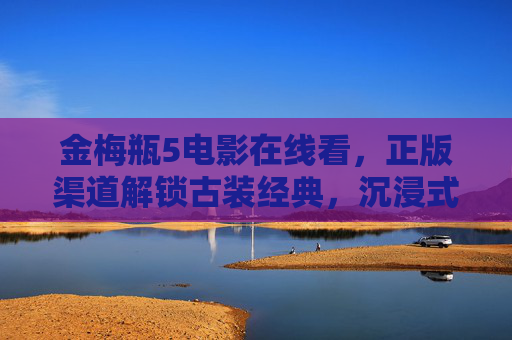 金梅瓶5电影在线看,正版渠道解锁古装经典,沉浸式体验剧情魅力,金梅瓶5正版在线,解锁古装经典,沉浸式剧情体验 金梅瓶5电影在线看,正版渠道解锁古装经典,沉浸式体验剧情魅力,金梅瓶5正版在线,解锁古装经典,沉浸式剧情体验