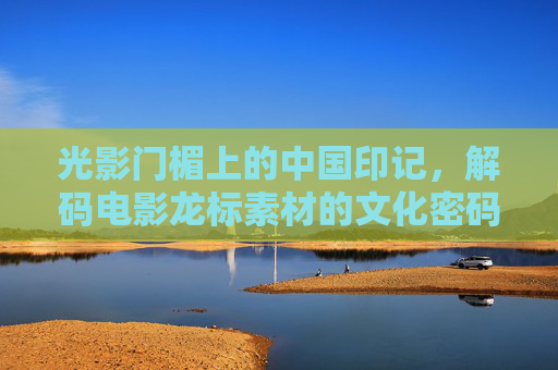 光影门楣上的中国印记，解码电影龙标素材的文化密码与时代变迁，电影龙标，中国印记的文化密码与时代变迁