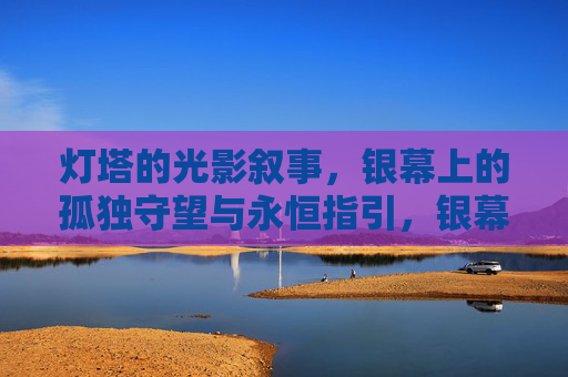 灯塔的光影叙事,银幕上的孤独守望与永恒指引,银幕灯塔,光影叙事中的孤独守望与永恒指引 灯塔的光影叙事,银幕上的孤独守望与永恒指引,银幕灯塔,光影叙事中的孤独守望与永恒指引