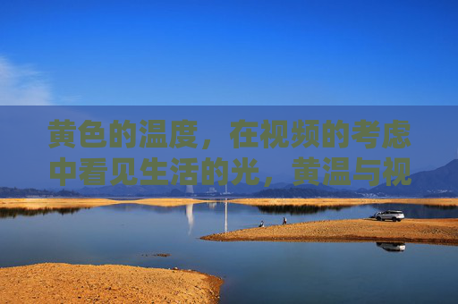 黄色的温度,在视频的考虑中看见生活的光,黄温与视频中的生活光 黄色的温度,在视频的考虑中看见生活的光,黄温与视频中的生活光