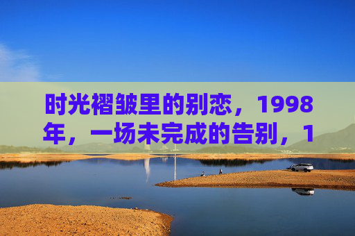 时光褶皱里的别恋，1998年，一场未完成的告别，1998，时光褶皱里的未别之恋